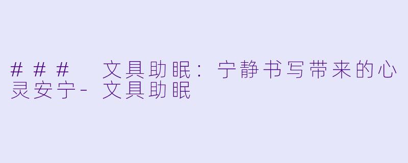 ### 文具助眠：宁静书写带来的心灵安宁-文具助眠