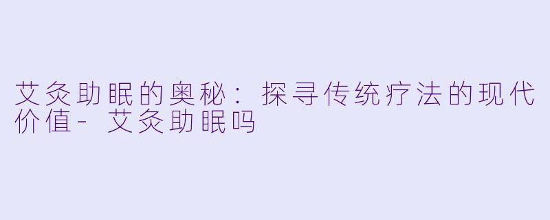 艾灸助眠的奥秘：探寻传统疗法的现代价值-艾灸助眠吗