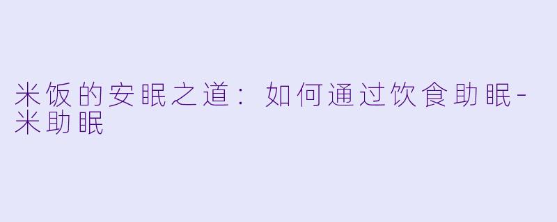 米饭的安眠之道：如何通过饮食助眠-米助眠