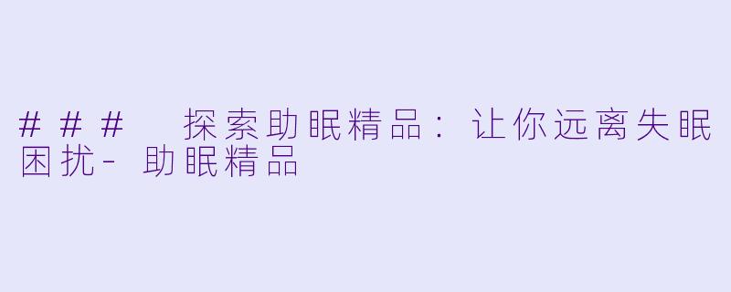 ### 探索助眠精品：让你远离失眠困扰-助眠精品