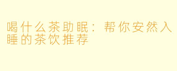 喝什么茶助眠：帮你安然入睡的茶饮推荐