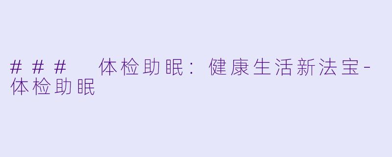 ### 体检助眠：健康生活新法宝-体检助眠