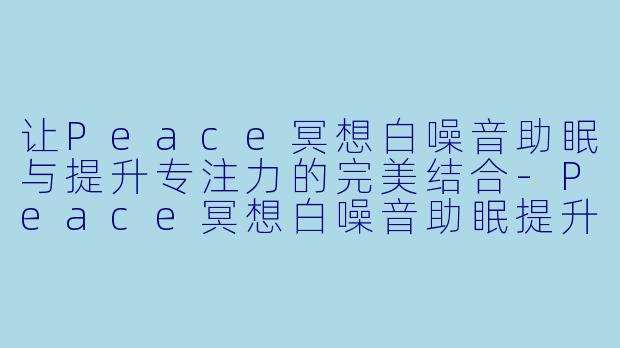 让Peace冥想白噪音助眠与提升专注力的完美结合-Peace冥想白噪音助眠提升专注