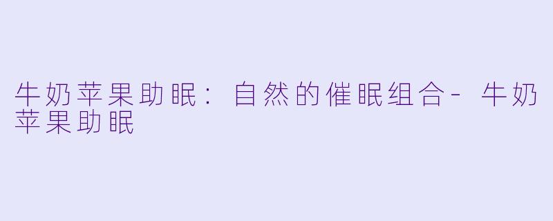 牛奶苹果助眠：自然的催眠组合-牛奶苹果助眠
