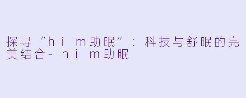 探寻“him助眠”：科技与舒眠的完美结合-him助眠