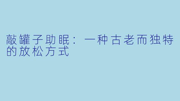 敲罐子助眠：一种古老而独特的放松方式