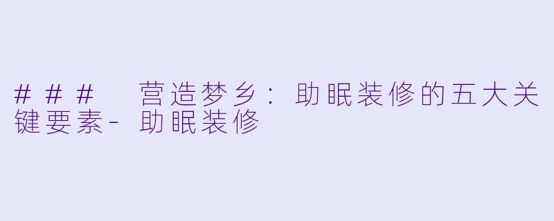 ### 营造梦乡：助眠装修的五大关键要素-助眠装修