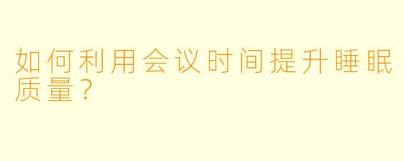 如何利用会议时间提升睡眠质量？