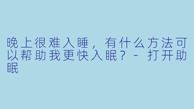 晚上很难入睡，有什么方法可以帮助我更快入眠？