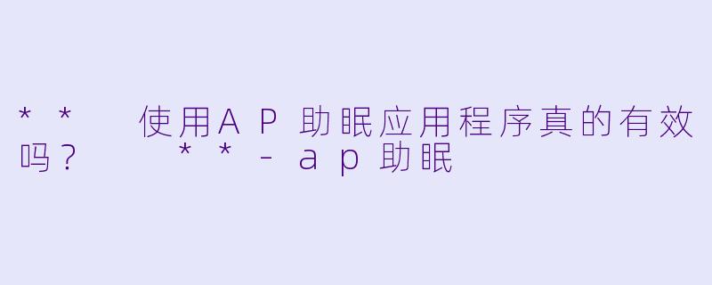 ** 使用AP助眠应用程序真的有效吗? **
