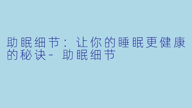 助眠细节：让你的睡眠更健康的秘诀-助眠细节