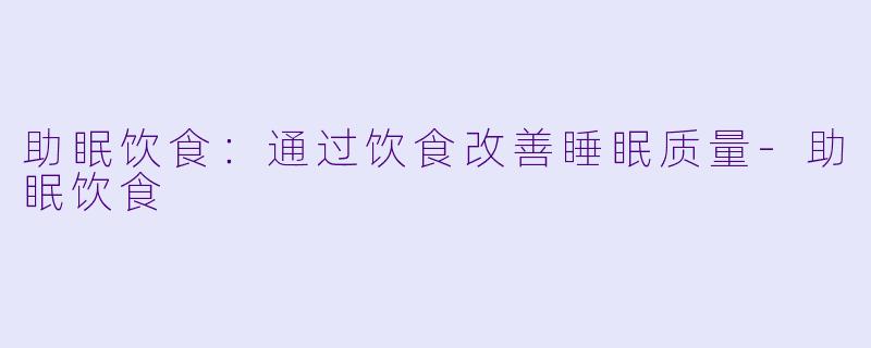 助眠饮食：通过饮食改善睡眠质量-助眠饮食
