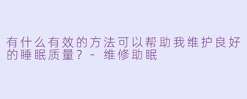 有什么有效的方法可以帮助我维护良好的睡眠质量?