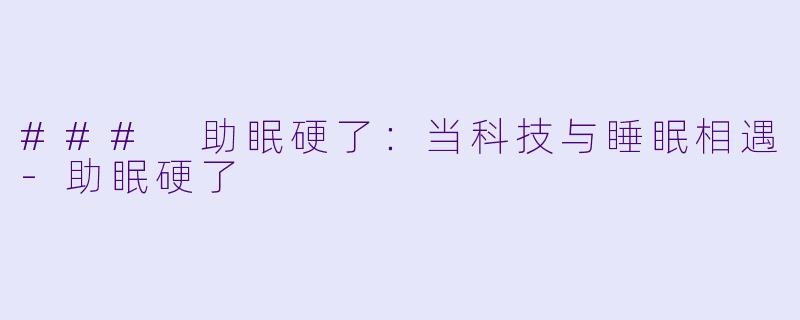 ### 助眠硬了：当科技与睡眠相遇-助眠硬了