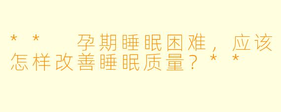 ** 孕期睡眠困难,应该怎样改善睡眠质量?**