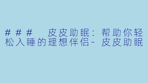 ### 皮皮助眠：帮助你轻松入睡的理想伴侣-皮皮助眠