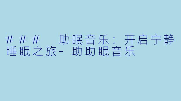 ### 助眠音乐：开启宁静睡眠之旅-助助眠音乐