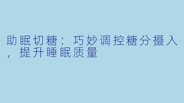 助眠切糖：巧妙调控糖分摄入，提升睡眠质量