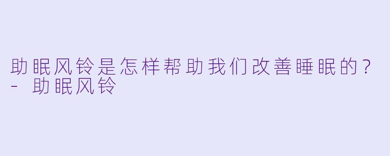 助眠风铃是怎样帮助我们改善睡眠的？