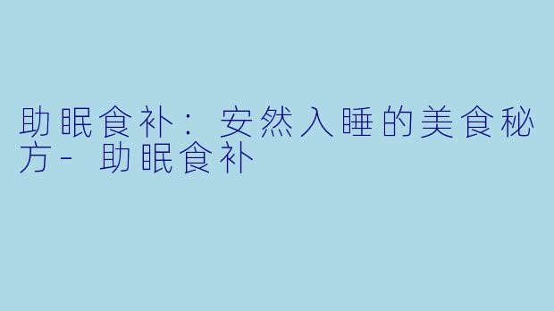 助眠食补：安然入睡的美食秘方-助眠食补