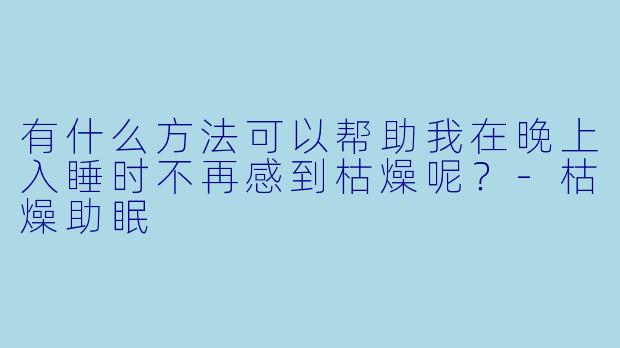 有什么方法可以帮助我在晚上入睡时不再感到枯燥呢？