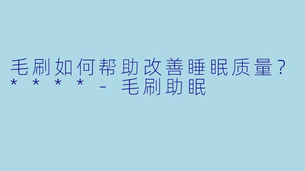 毛刷如何帮助改善睡眠质量？****