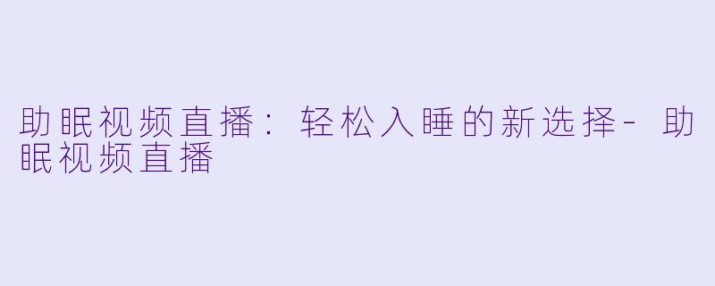 助眠视频直播：轻松入睡的新选择-助眠视频直播