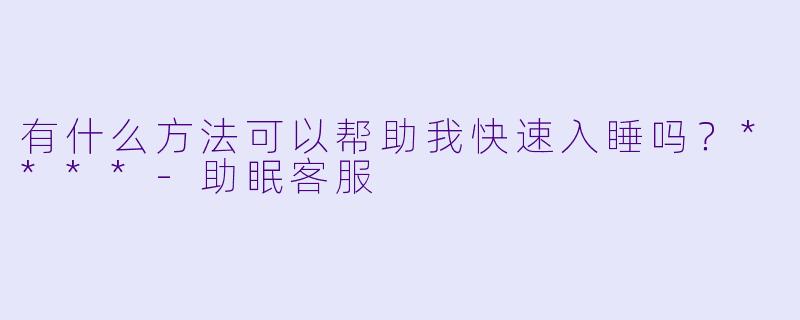 有什么方法可以帮助我快速入睡吗？****