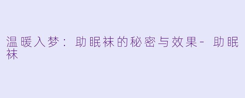 温暖入梦：助眠袜的秘密与效果-助眠袜