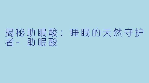 揭秘助眠酸：睡眠的天然守护者-助眠酸