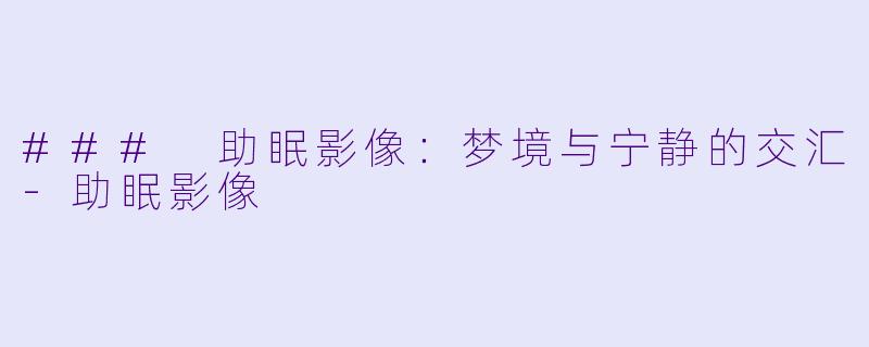 ### 助眠影像：梦境与宁静的交汇-助眠影像