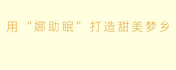 用“娜助眠”打造甜美梦乡
