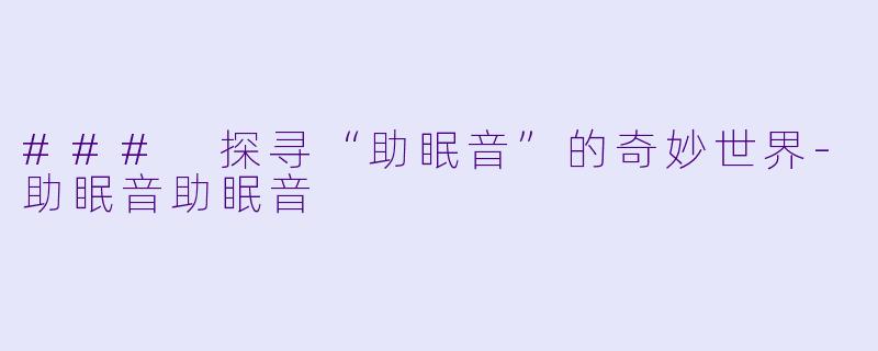 ### 探寻“助眠音”的奇妙世界-助眠音助眠音