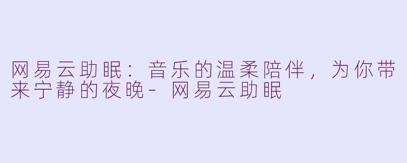 网易云助眠：音乐的温柔陪伴，为你带来宁静的夜晚-网易云助眠