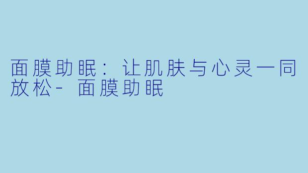面膜助眠：让肌肤与心灵一同放松-面膜助眠
