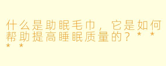 什么是助眠毛巾,它是如何帮助提高睡眠质量的?****