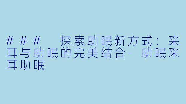 ### 探索助眠新方式：采耳与助眠的完美结合-助眠采耳助眠