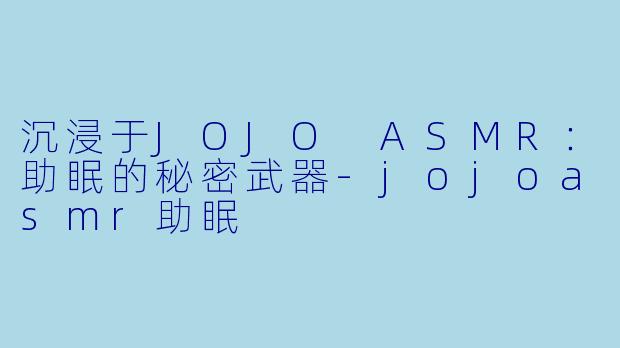 沉浸于JOJO ASMR：助眠的秘密武器-jojoasmr助眠