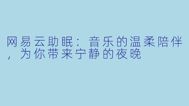 网易云助眠:音乐的温柔陪伴,为你带来宁静的夜晚