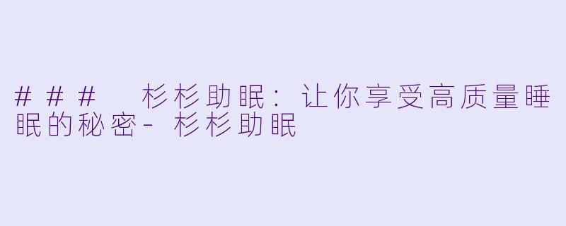 ### 杉杉助眠：让你享受高质量睡眠的秘密-杉杉助眠