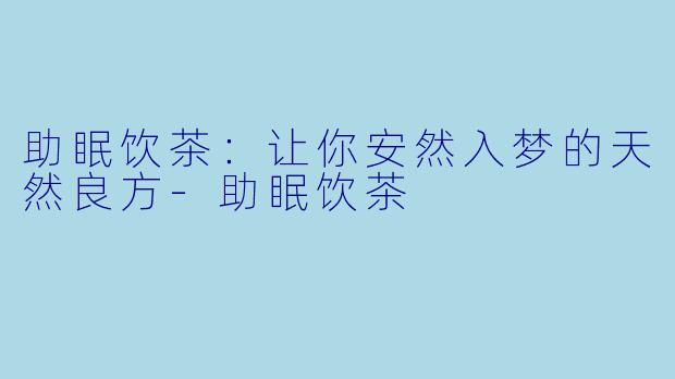 助眠饮茶：让你安然入梦的天然良方-助眠饮茶