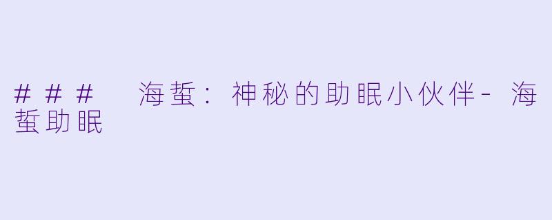 ### 海蜇：神秘的助眠小伙伴-海蜇助眠