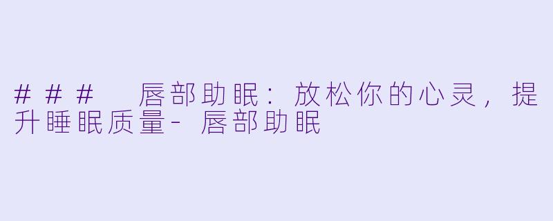 ### 唇部助眠：放松你的心灵，提升睡眠质量-唇部助眠