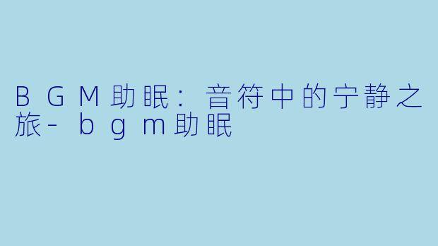 BGM助眠：音符中的宁静之旅-bgm助眠