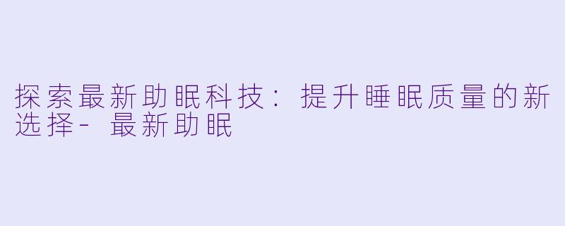 探索最新助眠科技：提升睡眠质量的新选择-最新助眠
