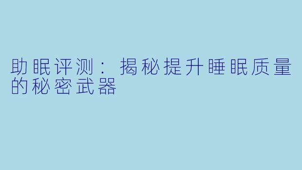 助眠评测：揭秘提升睡眠质量的秘密武器
