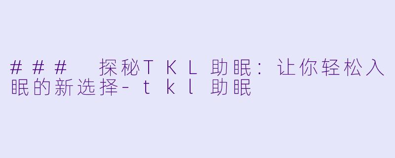 ### 探秘TKL助眠：让你轻松入眠的新选择-tkl助眠