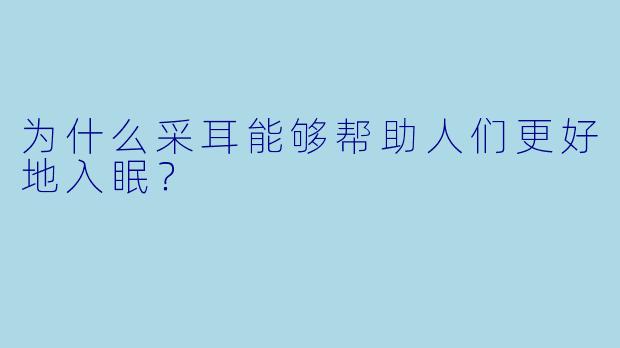 为什么采耳能够帮助人们更好地入眠？
