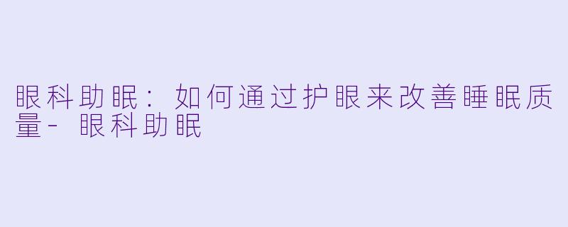 眼科助眠：如何通过护眼来改善睡眠质量-眼科助眠