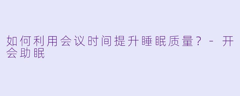 如何利用会议时间提升睡眠质量？-开会助眠